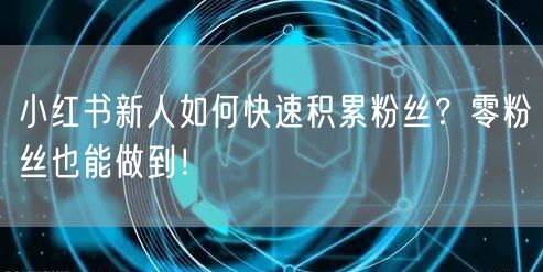 小红书新人如何快速积累粉丝？零粉丝也能做到！