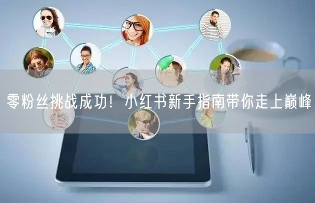 零粉丝挑战成功！小红书新手指南带你走上巅峰