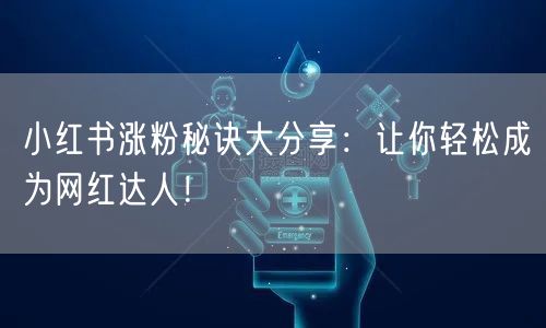 小红书涨粉秘诀大分享：让你轻松成为网红达人！