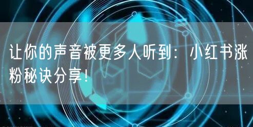 让你的声音被更多人听到：小红书涨粉秘诀分享！