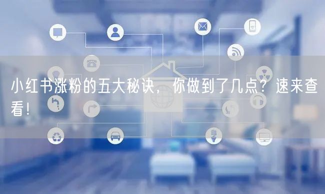 小红书涨粉的五大秘诀，你做到了几点？速来查看！