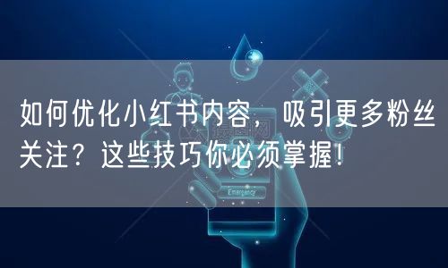 如何优化小红书内容，吸引更多粉丝关注？这些技巧你必须掌握！