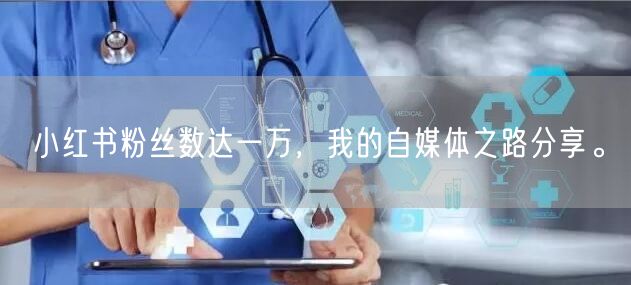 小红书粉丝数达一万，我的自媒体之路分享。