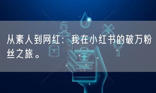 从素人到网红：我在小红书的破万粉丝之旅。