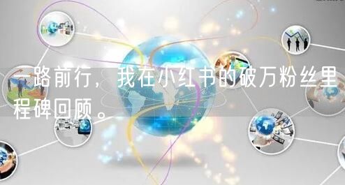 一路前行，我在小红书的破万粉丝里程碑回顾。