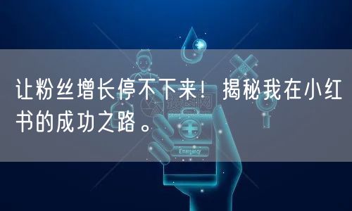 让粉丝增长停不下来！揭秘我在小红书的成功之路。