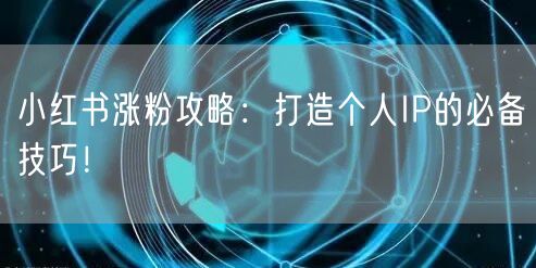 小红书涨粉攻略：打造个人IP的必备技巧！