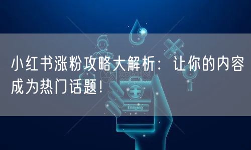 小红书涨粉攻略大解析：让你的内容成为热门话题！