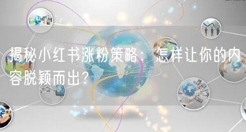揭秘小红书涨粉策略：怎样让你的内容脱颖而出？