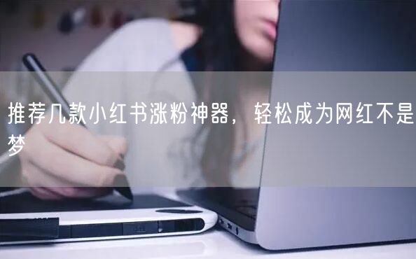 推荐几款小红书涨粉神器，轻松成为网红不是梦