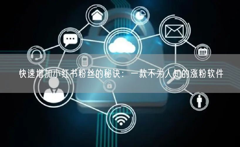 快速增加小红书粉丝的秘诀：一款不为人知的涨粉软件