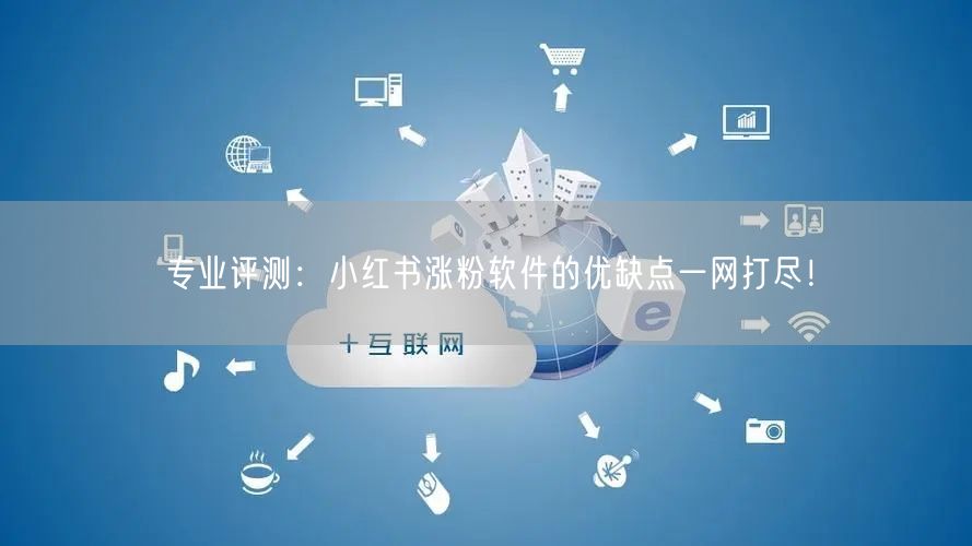 专业评测：小红书涨粉软件的优缺点一网打尽！