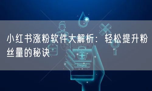 小红书涨粉软件大解析：轻松提升粉丝量的秘诀