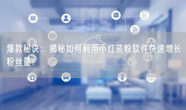 爆款秘诀：揭秘如何利用小红苌粉软件快速增长粉丝量！