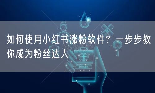 如何使用小红书涨粉软件？一步步教你成为粉丝达人
