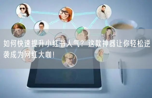 如何快速提升小红书人气？这款神器让你轻松逆袭成为网红大咖！