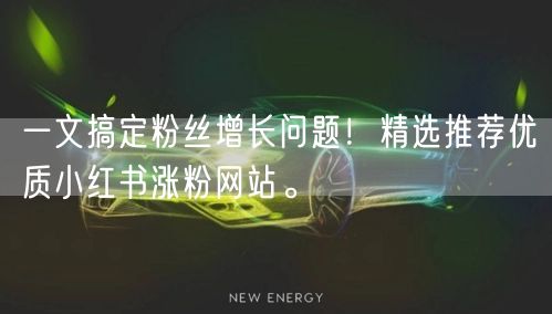 一文搞定粉丝增长问题！精选推荐优质小红书涨粉网站。