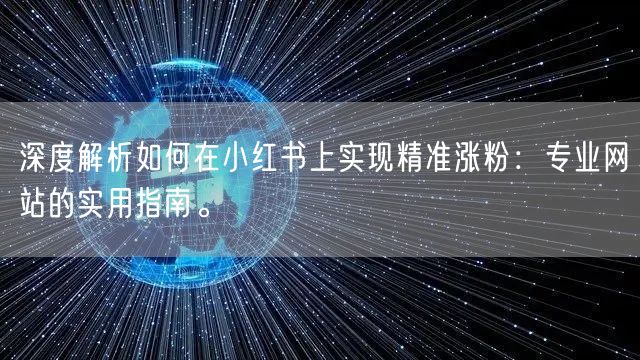 深度解析如何在小红书上实现精准涨粉：专业网站的实用指南。