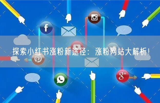 探索小红书涨粉新途径：涨粉网站大解析！