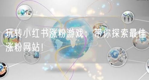 玩转小红书涨粉游戏：带你探索最佳涨粉网站！