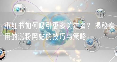 小红书如何吸引更多关注者？揭秘实用的涨粉网站的技巧与策略！