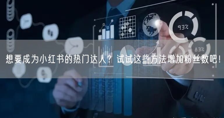 想要成为小红书的热门达人？试试这些方法增加粉丝数吧！