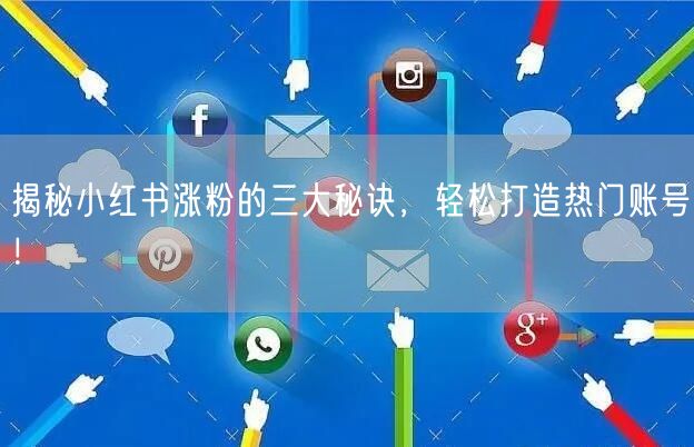 揭秘小红书涨粉的三大秘诀，轻松打造热门账号！