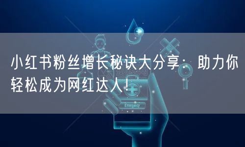 小红书粉丝增长秘诀大分享：助力你轻松成为网红达人！