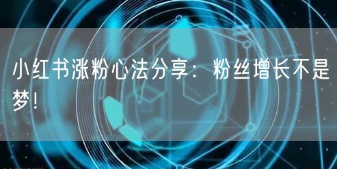 小红书涨粉心法分享：粉丝增长不是梦！