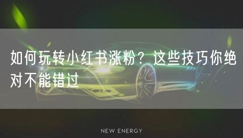 如何玩转小红书涨粉？这些技巧你绝对不能错过