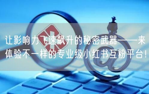 让影响力飞速飙升的秘密武器——来体验不一样的专业级小红书互粉平台！