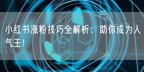 小红书涨粉技巧全解析：助你成为人气王！