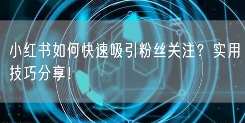 小红书如何快速吸引粉丝关注？实用技巧分享！