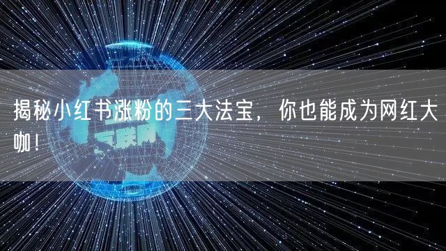 揭秘小红书涨粉的三大法宝，你也能成为网红大咖！