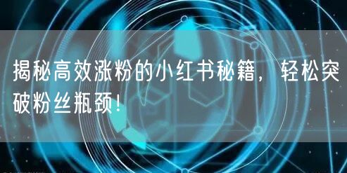 揭秘高效涨粉的小红书秘籍，轻松突破粉丝瓶颈！