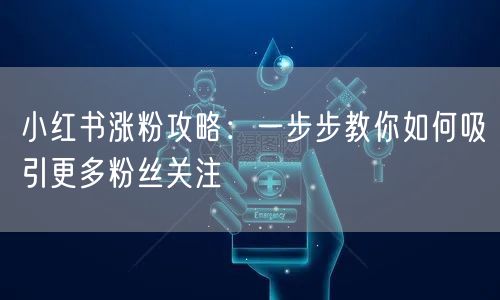 小红书涨粉攻略：一步步教你如何吸引更多粉丝关注