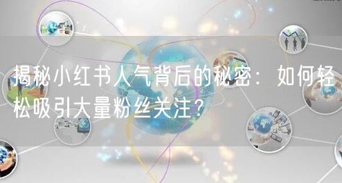 揭秘小红书人气背后的秘密：如何轻松吸引大量粉丝关注？