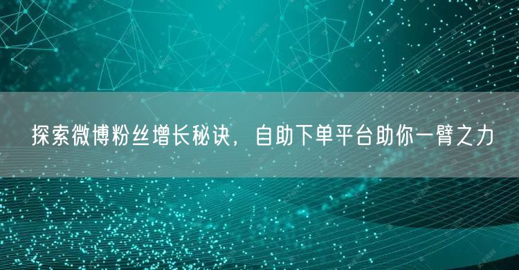 探索微博粉丝增长秘诀，自助下单平台助你一臂之力