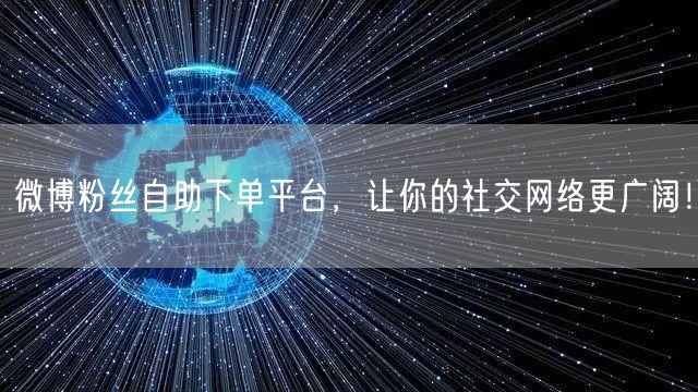 微博粉丝自助下单平台，让你的社交网络更广阔！