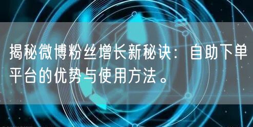 揭秘微博粉丝增长新秘诀：自助下单平台的优势与使用方法。