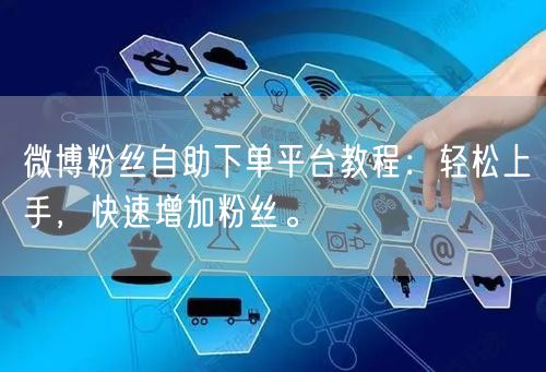 微博粉丝自助下单平台教程：轻松上手，快速增加粉丝。