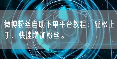 微博粉丝自助下单平台教程：轻松上手，快速增加粉丝。