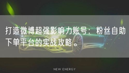打造微博超强影响力账号：粉丝自助下单平台的实战攻略。