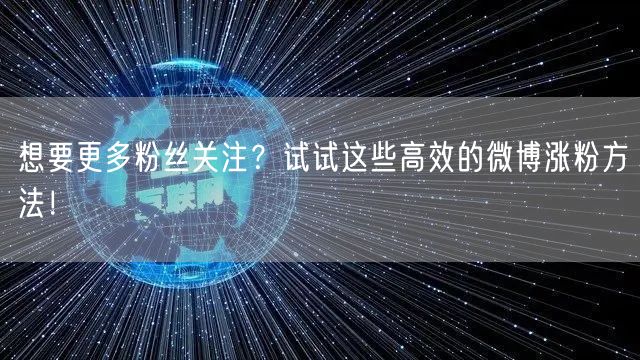 想要更多粉丝关注？试试这些高效的微博涨粉方法！