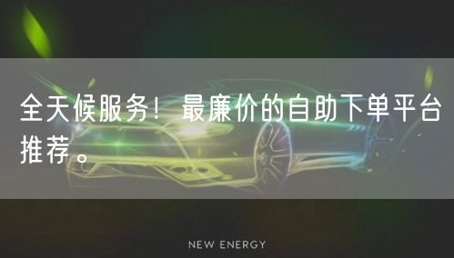 全天候服务！最廉价的自助下单平台推荐。