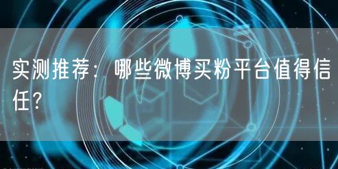实测推荐：哪些微博买粉平台值得信任？