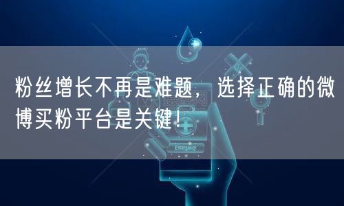 粉丝增长不再是难题，选择正确的微博买粉平台是关键！