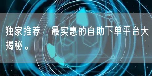 独家推荐：最实惠的自助下单平台大揭秘。