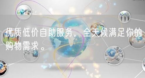 优质低价自助服务，全天候满足你的购物需求。