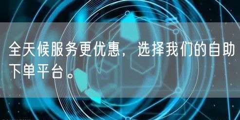 全天候服务更优惠，选择我们的自助下单平台。